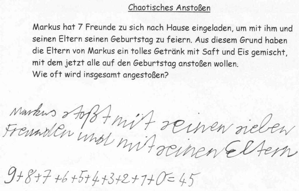 Arbeitsblatt „Chaotisches Anstoßen“. Aufgabe: „Markus hat 7 Freunde zu sich nach Hause eingeladen, um mit ihm und seinen Eltern seinen Geburtstag zu feiern. Aus diesem Grund haben die Eltern von Markus ein tolles Getränk mit Saft und Eis gemischt, mit dem jetzt alle auf den Geburtstag anstoßen wollen. Wie oft wird insgesamt angestoßen?“ Kinderlösung: „Markus stößt mit seinen sieben Freunden und mit seinen Eltern an. 9 plus 8 plus 7 plus 6 plus 5 plus 4 plus 3 plus 2 plus 1 plus 0 = 45“.