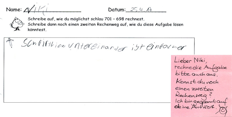 Kinderdokument von Niki. Aufgabenstellung: „Schreibe auf, wie du möglichst schlau 701 minus 698 rechnest. Schreibe dann noch einen zweiten Rechenweg auf, wie du diese Aufgabe lösen könntest.“ Schülerlösung: „Schriftlich untereinander ist einfacher.“ Kommentar der Lehrkraft: „Lieber Niki, rechne die Aufgabe bitte auch aus. Kennst du noch einen zweiten Rechenweg? Ich bin gespannt auf deine Antwort.“